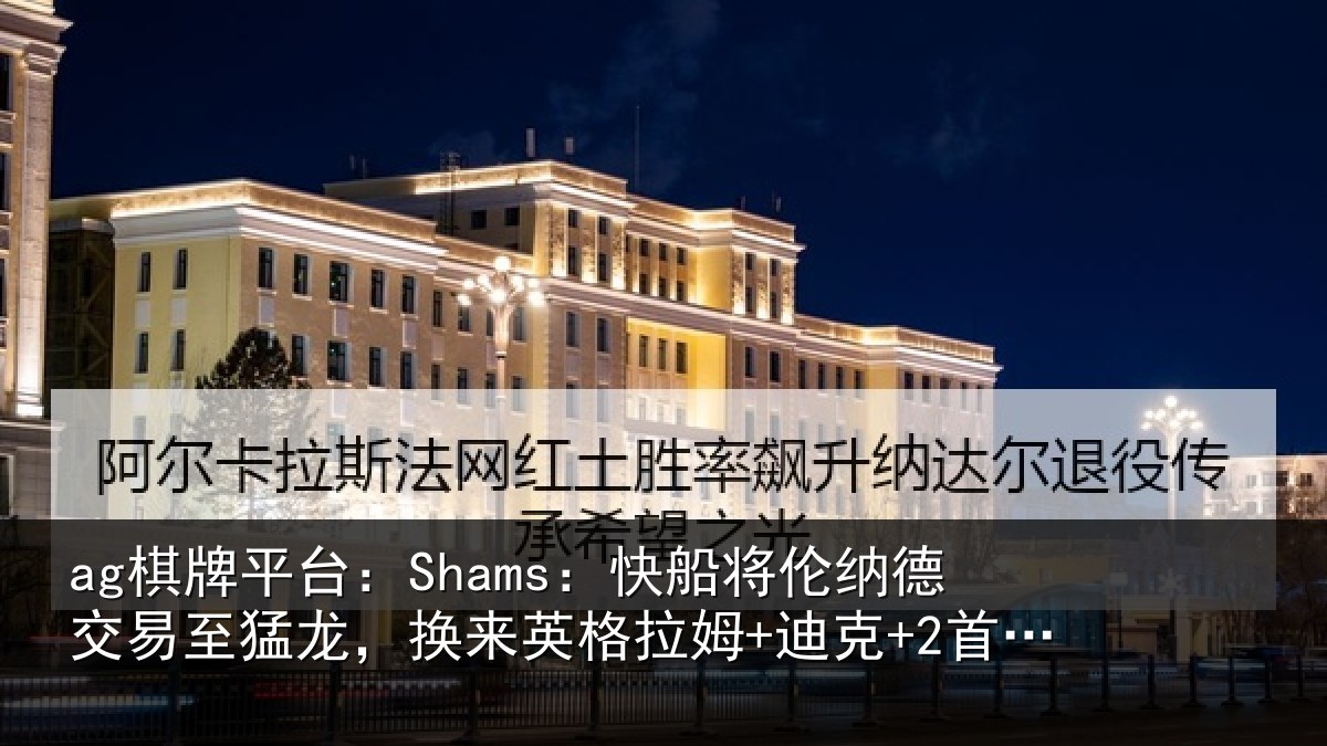 ag棋牌平台：Shams：快船将伦纳德交易至猛龙，换来英格拉姆+迪克+2首轮等