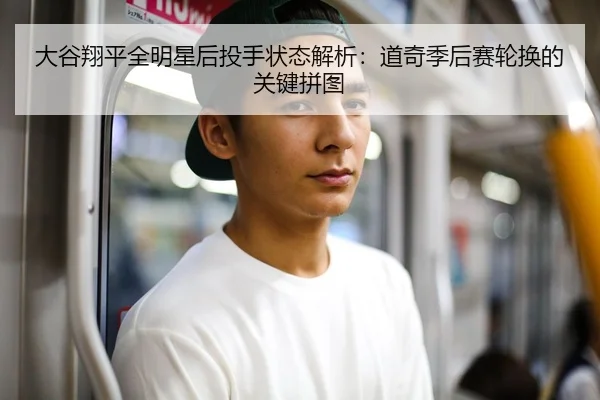 大谷翔平全明星后投手状态解析：道奇季后赛轮换的关键拼图