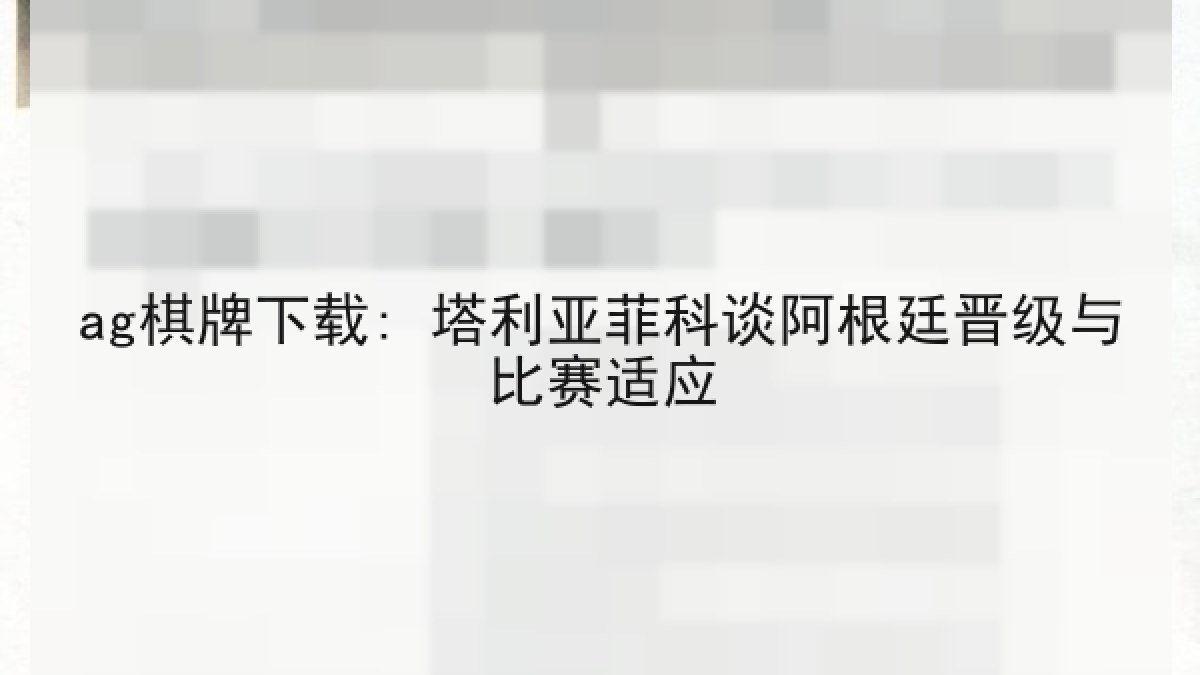 ag棋牌下载: 塔利亚菲科谈阿根廷晋级与比赛适应