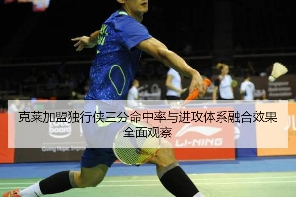 克莱加盟独行侠三分命中率与进攻体系融合效果全面观察