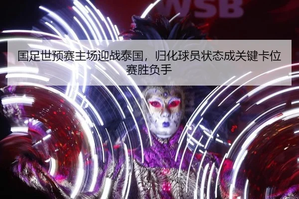 国足世预赛主场迎战泰国，归化球员状态成关键卡位赛胜负手
