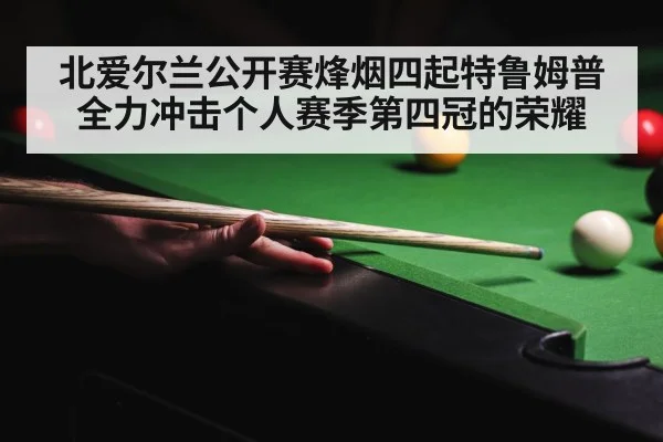 北爱尔兰公开赛烽烟四起特鲁姆普全力冲击个人赛季第四冠的荣耀