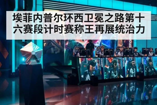 埃菲内普尔环西卫冕之路第十六赛段计时赛称王再展统治力