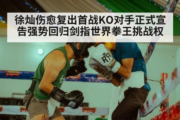 徐灿伤愈复出首战KO对手正式宣告强势回归剑指世界拳王挑战权