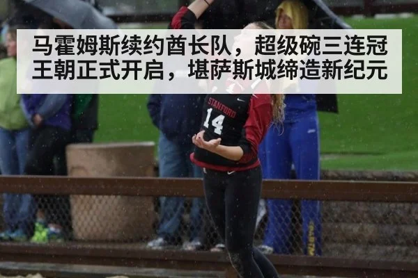马霍姆斯续约酋长队，超级碗三连冠王朝正式开启，堪萨斯城缔造新纪元