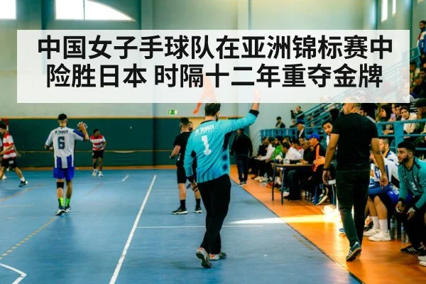 中国女子手球队在亚洲锦标赛中险胜日本 时隔十二年重夺金牌