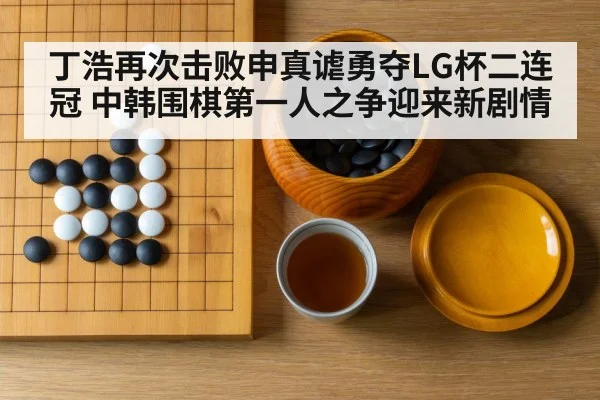 丁浩再次击败申真谑勇夺LG杯二连冠 中韩围棋第一人之争迎来新剧情